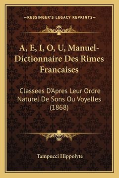 portada A, E, I, O, U, Manuel-Dictionnaire Des Rimes Francaises: Classees D'Apres Leur Ordre Naturel De Sons Ou Voyelles (1868) (en Francés)