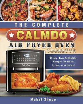 portada The Complete CalmDo Air Fryer Oven Cookbook: Crispy, Easy & Healthy Recipes for Smart People on A Budget (en Inglés)