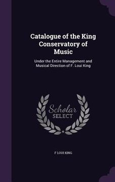 portada Catalogue of the King Conservatory of Music: Under the Entire Management and Musical Direction of F. Loui King (en Inglés)