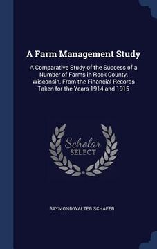 portada A Farm Management Study: A Comparative Study of the Success of a Number of Farms in Rock County, Wisconsin, From the Financial Records Taken fo (en Inglés)