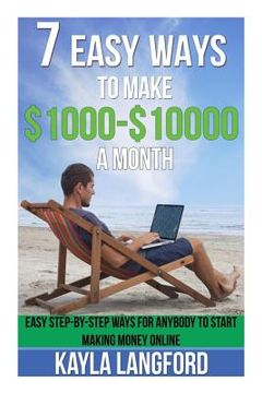 portada 7 Easy Ways to Make 1000 - 10000 a Month: Easy Step-By-Step Ways for Anybody to Start Making Money Online (in English)