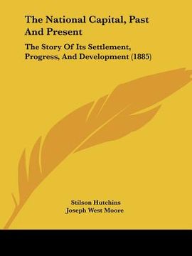 portada the national capital, past and present: the story of its settlement, progress, and development (1885) (en Inglés)