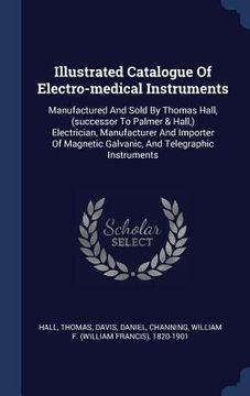 portada Illustrated Catalogue Of Electro-medical Instruments: Manufactured And Sold By Thomas Hall, (successor To Palmer & Hall, ) Electrician, Manufacturer A (en Inglés)