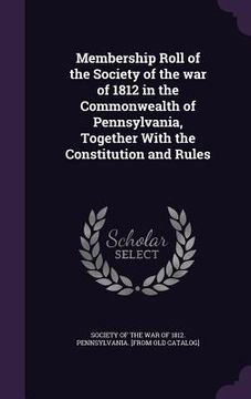 portada Membership Roll of the Society of the war of 1812 in the Commonwealth of Pennsylvania, Together With the Constitution and Rules (en Inglés)
