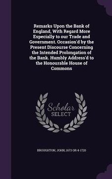 portada Remarks Upon the Bank of England, With Regard More Especially to our Trade and Government. Occasion'd by the Present Discourse Concerning the Intended (en Inglés)