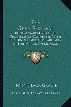 portada the grey festival: being a narrative of the proceedings connected with the dinner given to earl grey, at edinburgh, on monday, september (in English)