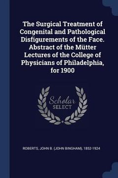 portada The Surgical Treatment of Congenital and Pathological Disfigurements of the Face. Abstract of the Mütter Lectures of the College of Physicians of Phil (en Inglés)