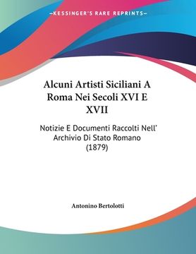 portada Alcuni Artisti Siciliani A Roma Nei Secoli XVI E XVII: Notizie E Documenti Raccolti Nell' Archivio Di Stato Romano (1879) (en Italiano)