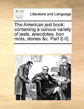 portada the american jest book: containing a curious variety of jests, anecdotes, bon mots, stories &c. part i[-ii]. (en Inglés)