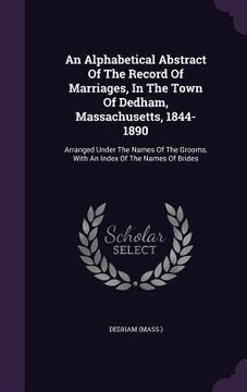 portada An Alphabetical Abstract Of The Record Of Marriages, In The Town Of Dedham, Massachusetts, 1844-1890: Arranged Under The Names Of The Grooms, With An (en Inglés)