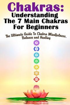 portada Chakras: Understanding The 7 Main Chakras For Beginners: The Ultimate Guide To Chakra Mindfulness, Balance and Healing (en Inglés)