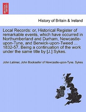 portada local records: or, historical register of remarkable events, which have occurred in northumberland and durham, newcastle-upon-tyne, a (en Inglés)