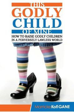 portada This Godly Child Of Mine: How To Raise A Godly Child In An Increasingly Perverse And Lawless World (en Inglés)