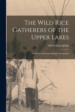 portada The Wild Rice Gatherers of the Upper Lakes: A Study in American Primitive Economics (en Inglés)