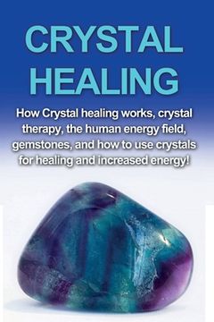 portada Crystal Healing: How crystal healing works, crystal therapy, the human energy field, gemstones, and how to use crystals for healing and