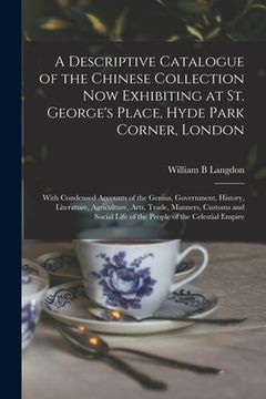 portada A Descriptive Catalogue of the Chinese Collection Now Exhibiting at St. George's Place, Hyde Park Corner, London: With Condensed Accounts of the Geniu