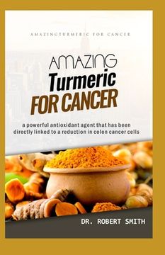 portada Amazing Turmeric for Cancer: a powerful antioxidant agent that has been directly linked to colon cancer cells (en Inglés)