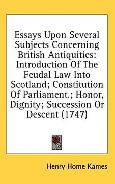 portada essays upon several subjects concerning british antiquities: introduction of the feudal law into scotland; constitution of parliament.; honor, dignity (en Inglés)