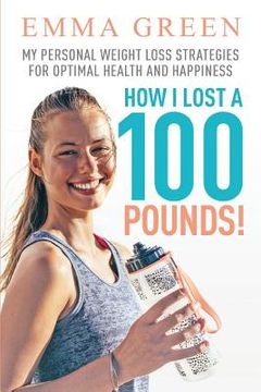 portada How I Lost a 100 Pounds!: My Personal Weight Loss Strategies for Optimal Health and Happiness (en Inglés)