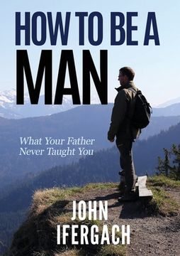 portada How To Be A Man: What Your Father Never Taught You (in English)