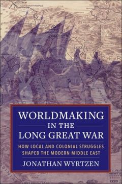 portada Worldmaking in the Long Great War: How Local and Colonial Struggles Shaped the Modern Middle East (en Inglés)
