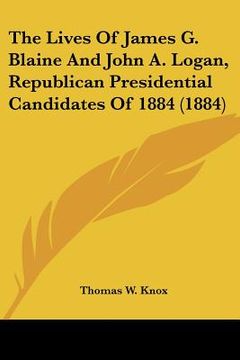 portada the lives of james g. blaine and john a. logan, republican presidential candidates of 1884 (1884) (en Inglés)