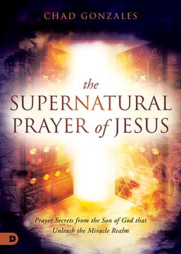 portada The Supernatural Prayer of Jesus: Prayer Secrets from the Son of God that Unleash the Miracle Realm (in English)