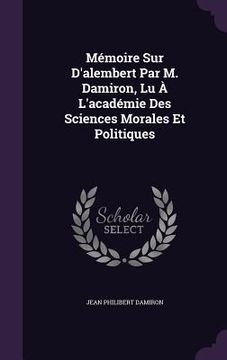 portada Mémoire Sur D'alembert Par M. Damiron, Lu À L'académie Des Sciences Morales Et Politiques (en Inglés)