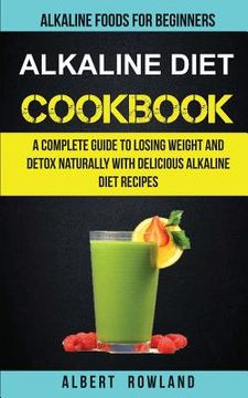 portada Alkaline Diet Cookbook: A Complete Guide to Losing Weight and Detox Naturally with Delicious Alkaline Diet Recipes: Alkaline Foods for Beginne