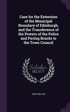 portada Case for the Extension of the Municipal Boundary of Edinburgh, and the Transference of the Powers of the Police and Paving Boards to the Town Council