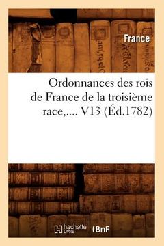 portada Ordonnances Des Rois de France de la Troisième Race. Volume 13 (Éd.1782) (en Francés)