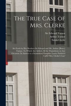 portada The True Case of Mrs. Clerke: Set Forth by Her Brothers Sir Edward and Mr. Arthur [brace] Turnor. To Which Are Added, All the Depositions on That Oc (en Inglés)