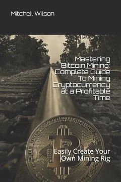 portada Mastering Bitcoin Mining: Complete Guide to Mining Cryptocurrency at a Profitable Time: Easily Create Your Own Mining Rig (en Inglés)