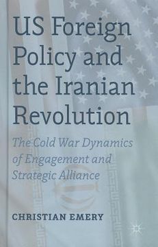 portada US Foreign Policy and the Iranian Revolution: The Cold War Dynamics of Engagement and Strategic Alliance (en Inglés)