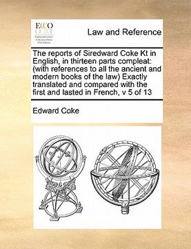 portada the reports of siredward coke kt in english, in thirteen parts compleat: with references to all the ancient and modern books of the law exactly transl (en Inglés)