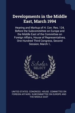 portada Developments in the Middle East, March 1994: Hearing and Markup of H. Con. Res. 124, Before the Subcommittee on Europe and the Middle East of the Comm (en Inglés)
