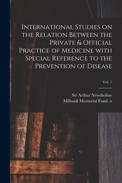 portada International Studies on the Relation Between the Private & Official Practice of Medicine With Special Reference to the Prevention of Disease; Vol. 1 (en Inglés)