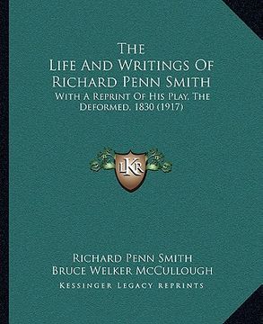 portada the life and writings of richard penn smith: with a reprint of his play, the deformed, 1830 (1917) (en Inglés)