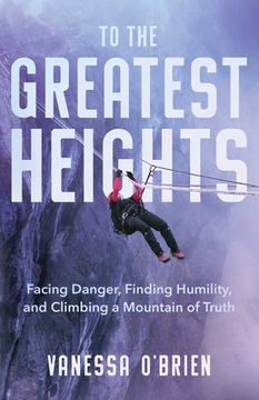 portada To the Greatest Heights: Facing Danger, Finding Humility, and Climbing a Mountain of Truth (en Inglés)