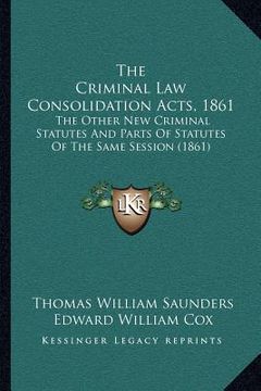 portada the criminal law consolidation acts, 1861: the other new criminal statutes and parts of statutes of the same session (1861) (en Inglés)