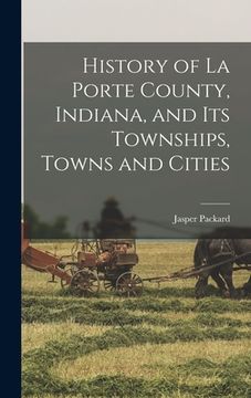 portada History of La Porte County, Indiana, and its Townships, Towns and Cities (en Inglés)