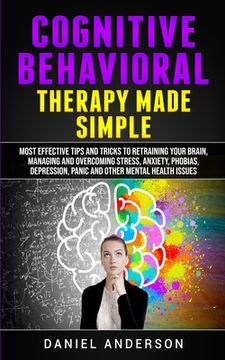 portada Cognitive Behavioral Therapy Made Simple: Most Effective Tips and Tricks to Retraining Your Brain, Managing and Overcoming Stress, Anxiety, Phobias,. Emotional Intelligence and Soft Skills) (en Inglés)