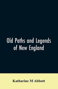 portada Old paths and legends of New England: saunterings over historic roads with glimpses of picturesque fields and old homesteads in Massachusetts, Rhode I