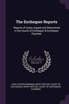 portada The Exchequer Reports: Reports of Cases Argued and Determined in the Courts of Exchequer & Exchequer Chamber (en Inglés)