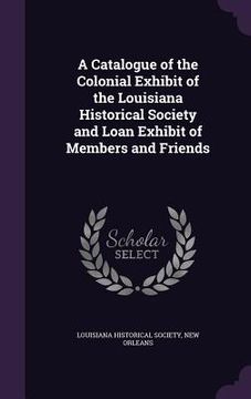 portada A Catalogue of the Colonial Exhibit of the Louisiana Historical Society and Loan Exhibit of Members and Friends (in English)