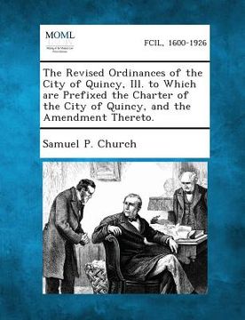 portada The Revised Ordinances of the City of Quincy, Ill. to Which Are Prefixed the Charter of the City of Quincy, and the Amendment Thereto. (en Inglés)