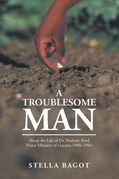 portada A Troublesome Man: About the Life of Dr. Ptolemy Reid, Prime Minister of Guyana (1980-1984).