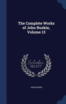 portada The Complete Works of John Ruskin, Volume 13 (en Inglés)