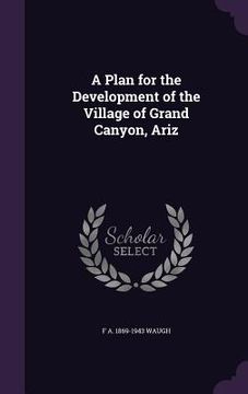 portada A Plan for the Development of the Village of Grand Canyon, Ariz (en Inglés)