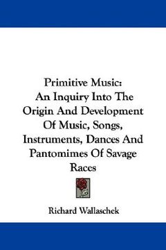 portada primitive music: an inquiry into the origin and development of music, songs, instruments, dances and pantomimes of savage races (in English)